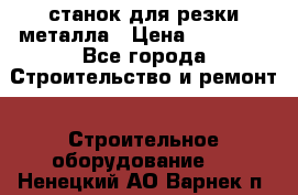 станок для резки металла › Цена ­ 25 000 - Все города Строительство и ремонт » Строительное оборудование   . Ненецкий АО,Варнек п.